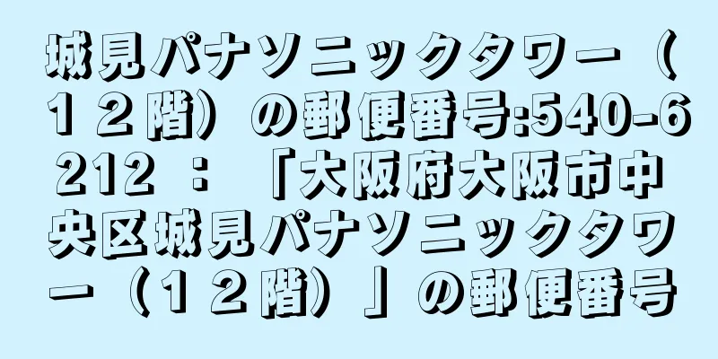 城見パナソニックタワー（１２階）の郵便番号:540-6212 ： 「大阪府大阪市中央区城見パナソニックタワー（１２階）」の郵便番号