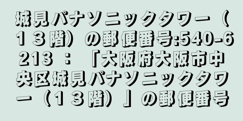 城見パナソニックタワー（１３階）の郵便番号:540-6213 ： 「大阪府大阪市中央区城見パナソニックタワー（１３階）」の郵便番号