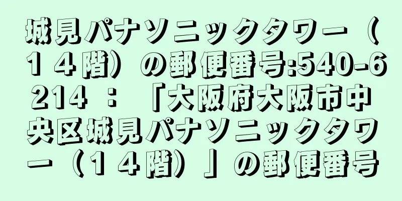 城見パナソニックタワー（１４階）の郵便番号:540-6214 ： 「大阪府大阪市中央区城見パナソニックタワー（１４階）」の郵便番号