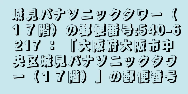 城見パナソニックタワー（１７階）の郵便番号:540-6217 ： 「大阪府大阪市中央区城見パナソニックタワー（１７階）」の郵便番号