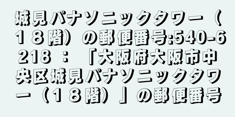 城見パナソニックタワー（１８階）の郵便番号:540-6218 ： 「大阪府大阪市中央区城見パナソニックタワー（１８階）」の郵便番号