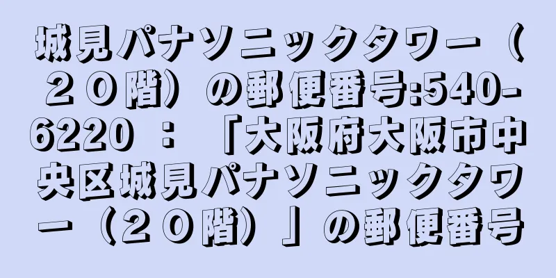 城見パナソニックタワー（２０階）の郵便番号:540-6220 ： 「大阪府大阪市中央区城見パナソニックタワー（２０階）」の郵便番号