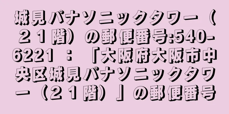 城見パナソニックタワー（２１階）の郵便番号:540-6221 ： 「大阪府大阪市中央区城見パナソニックタワー（２１階）」の郵便番号