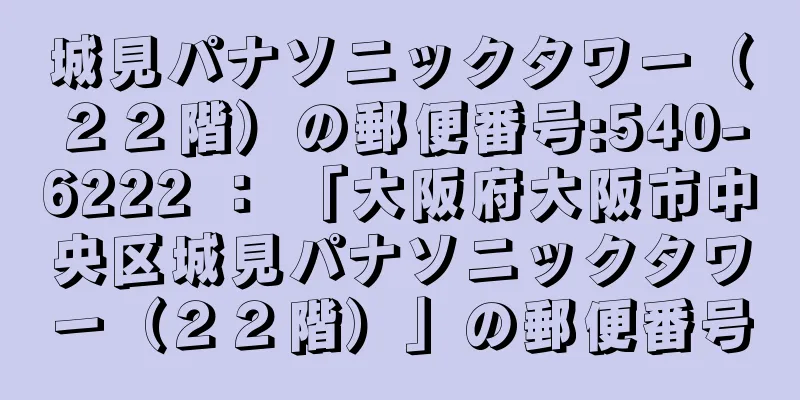 城見パナソニックタワー（２２階）の郵便番号:540-6222 ： 「大阪府大阪市中央区城見パナソニックタワー（２２階）」の郵便番号