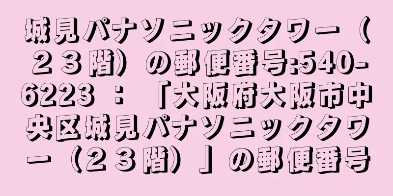 城見パナソニックタワー（２３階）の郵便番号:540-6223 ： 「大阪府大阪市中央区城見パナソニックタワー（２３階）」の郵便番号