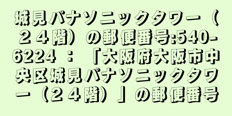 城見パナソニックタワー（２４階）の郵便番号:540-6224 ： 「大阪府大阪市中央区城見パナソニックタワー（２４階）」の郵便番号