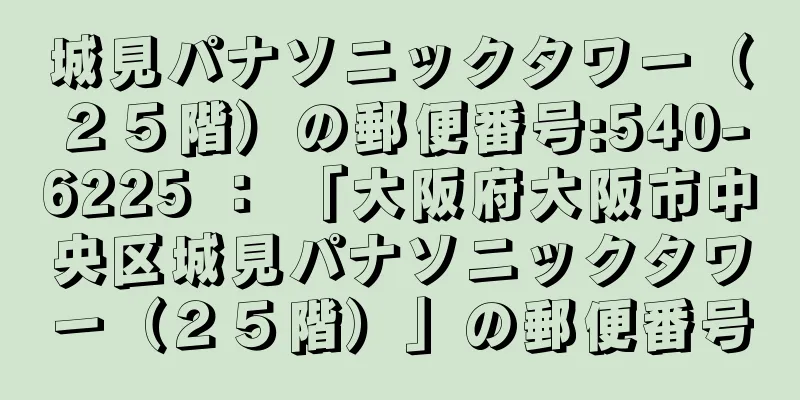 城見パナソニックタワー（２５階）の郵便番号:540-6225 ： 「大阪府大阪市中央区城見パナソニックタワー（２５階）」の郵便番号