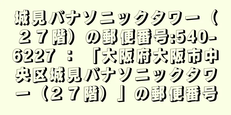 城見パナソニックタワー（２７階）の郵便番号:540-6227 ： 「大阪府大阪市中央区城見パナソニックタワー（２７階）」の郵便番号