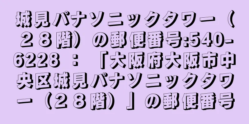 城見パナソニックタワー（２８階）の郵便番号:540-6228 ： 「大阪府大阪市中央区城見パナソニックタワー（２８階）」の郵便番号