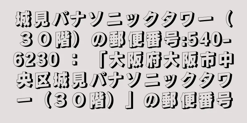 城見パナソニックタワー（３０階）の郵便番号:540-6230 ： 「大阪府大阪市中央区城見パナソニックタワー（３０階）」の郵便番号