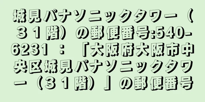 城見パナソニックタワー（３１階）の郵便番号:540-6231 ： 「大阪府大阪市中央区城見パナソニックタワー（３１階）」の郵便番号