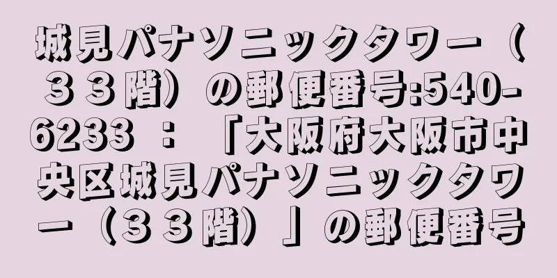 城見パナソニックタワー（３３階）の郵便番号:540-6233 ： 「大阪府大阪市中央区城見パナソニックタワー（３３階）」の郵便番号