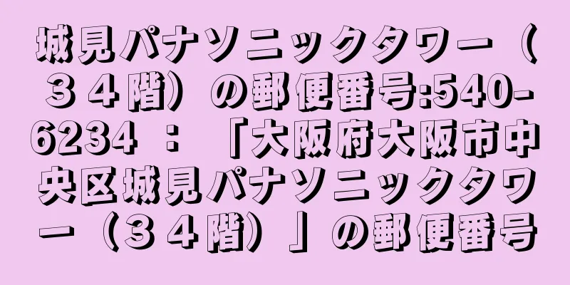 城見パナソニックタワー（３４階）の郵便番号:540-6234 ： 「大阪府大阪市中央区城見パナソニックタワー（３４階）」の郵便番号