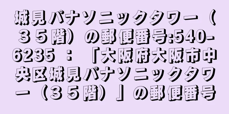 城見パナソニックタワー（３５階）の郵便番号:540-6235 ： 「大阪府大阪市中央区城見パナソニックタワー（３５階）」の郵便番号