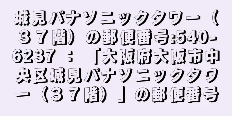 城見パナソニックタワー（３７階）の郵便番号:540-6237 ： 「大阪府大阪市中央区城見パナソニックタワー（３７階）」の郵便番号