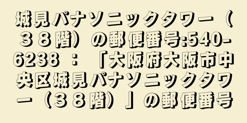 城見パナソニックタワー（３８階）の郵便番号:540-6238 ： 「大阪府大阪市中央区城見パナソニックタワー（３８階）」の郵便番号