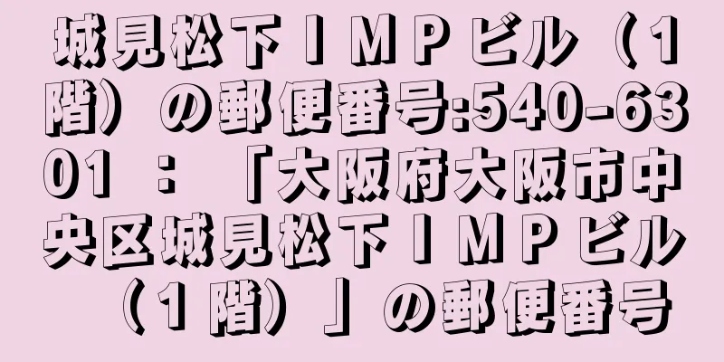 城見松下ＩＭＰビル（１階）の郵便番号:540-6301 ： 「大阪府大阪市中央区城見松下ＩＭＰビル（１階）」の郵便番号