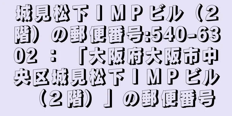 城見松下ＩＭＰビル（２階）の郵便番号:540-6302 ： 「大阪府大阪市中央区城見松下ＩＭＰビル（２階）」の郵便番号