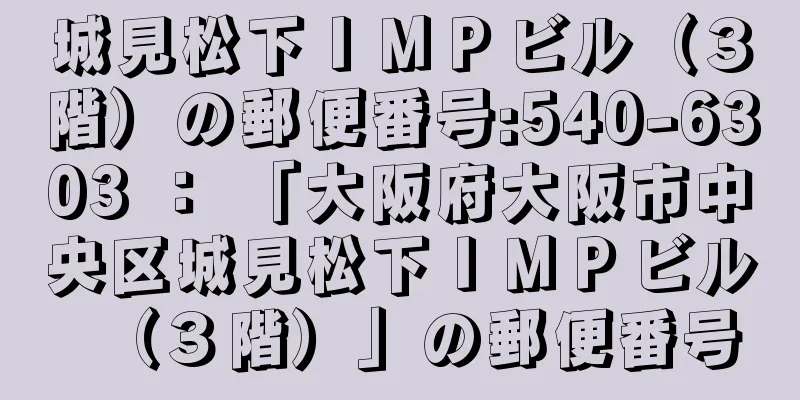 城見松下ＩＭＰビル（３階）の郵便番号:540-6303 ： 「大阪府大阪市中央区城見松下ＩＭＰビル（３階）」の郵便番号