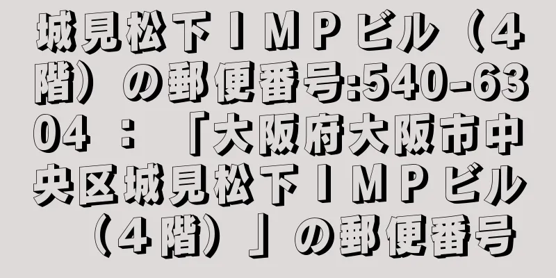 城見松下ＩＭＰビル（４階）の郵便番号:540-6304 ： 「大阪府大阪市中央区城見松下ＩＭＰビル（４階）」の郵便番号