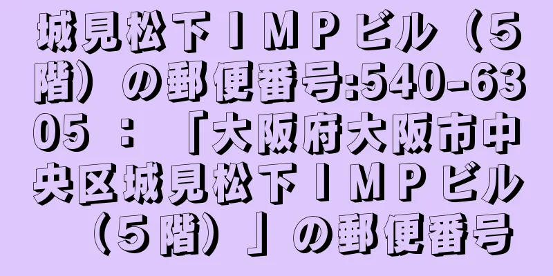 城見松下ＩＭＰビル（５階）の郵便番号:540-6305 ： 「大阪府大阪市中央区城見松下ＩＭＰビル（５階）」の郵便番号