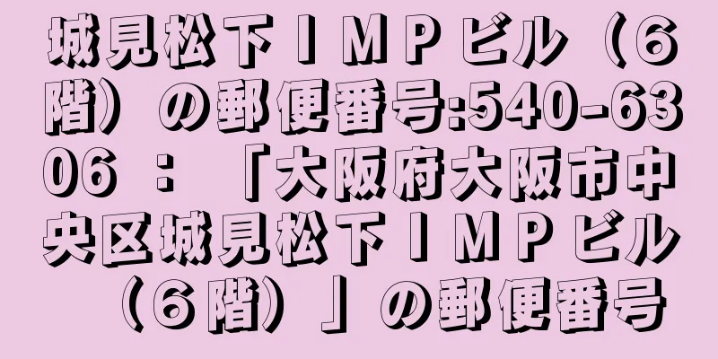 城見松下ＩＭＰビル（６階）の郵便番号:540-6306 ： 「大阪府大阪市中央区城見松下ＩＭＰビル（６階）」の郵便番号