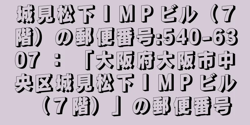 城見松下ＩＭＰビル（７階）の郵便番号:540-6307 ： 「大阪府大阪市中央区城見松下ＩＭＰビル（７階）」の郵便番号