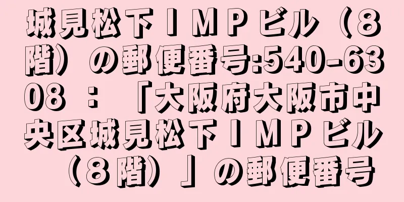 城見松下ＩＭＰビル（８階）の郵便番号:540-6308 ： 「大阪府大阪市中央区城見松下ＩＭＰビル（８階）」の郵便番号