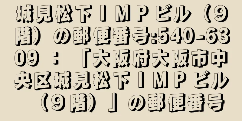 城見松下ＩＭＰビル（９階）の郵便番号:540-6309 ： 「大阪府大阪市中央区城見松下ＩＭＰビル（９階）」の郵便番号