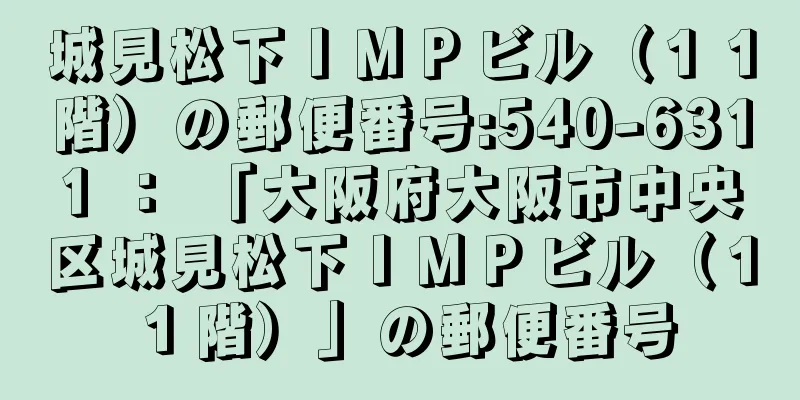 城見松下ＩＭＰビル（１１階）の郵便番号:540-6311 ： 「大阪府大阪市中央区城見松下ＩＭＰビル（１１階）」の郵便番号