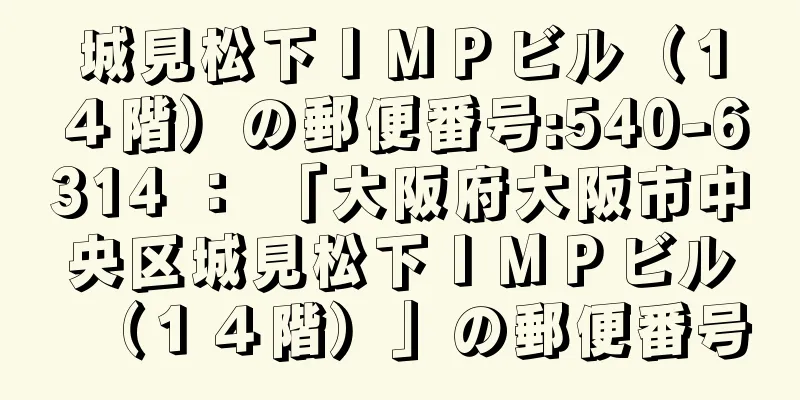 城見松下ＩＭＰビル（１４階）の郵便番号:540-6314 ： 「大阪府大阪市中央区城見松下ＩＭＰビル（１４階）」の郵便番号