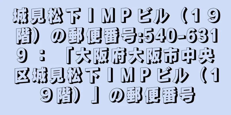 城見松下ＩＭＰビル（１９階）の郵便番号:540-6319 ： 「大阪府大阪市中央区城見松下ＩＭＰビル（１９階）」の郵便番号