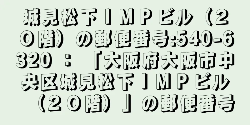 城見松下ＩＭＰビル（２０階）の郵便番号:540-6320 ： 「大阪府大阪市中央区城見松下ＩＭＰビル（２０階）」の郵便番号