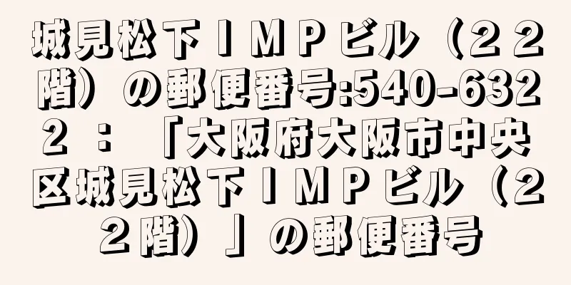 城見松下ＩＭＰビル（２２階）の郵便番号:540-6322 ： 「大阪府大阪市中央区城見松下ＩＭＰビル（２２階）」の郵便番号