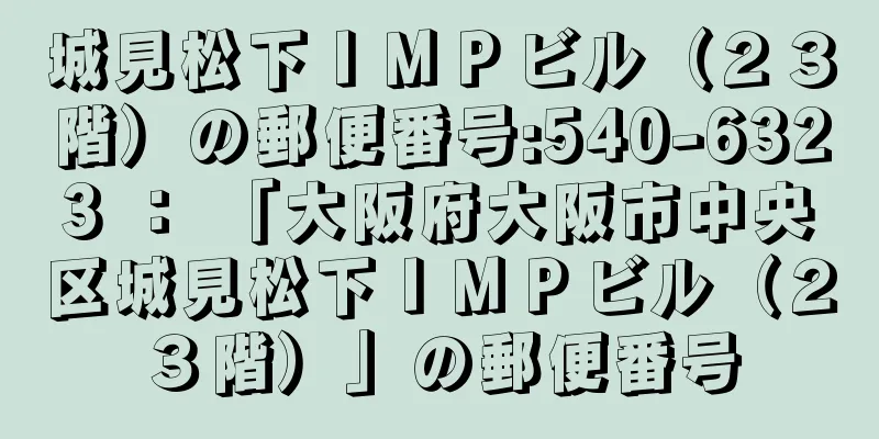 城見松下ＩＭＰビル（２３階）の郵便番号:540-6323 ： 「大阪府大阪市中央区城見松下ＩＭＰビル（２３階）」の郵便番号