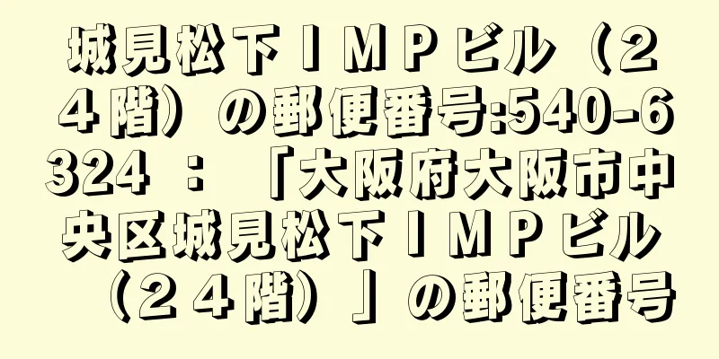 城見松下ＩＭＰビル（２４階）の郵便番号:540-6324 ： 「大阪府大阪市中央区城見松下ＩＭＰビル（２４階）」の郵便番号