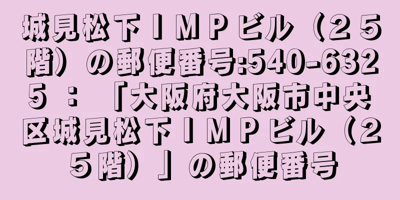 城見松下ＩＭＰビル（２５階）の郵便番号:540-6325 ： 「大阪府大阪市中央区城見松下ＩＭＰビル（２５階）」の郵便番号