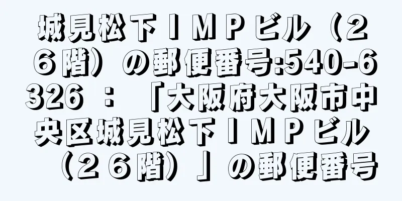 城見松下ＩＭＰビル（２６階）の郵便番号:540-6326 ： 「大阪府大阪市中央区城見松下ＩＭＰビル（２６階）」の郵便番号