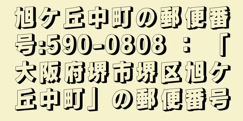 旭ケ丘中町の郵便番号:590-0808 ： 「大阪府堺市堺区旭ケ丘中町」の郵便番号