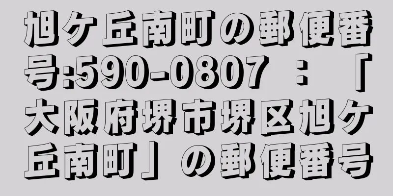 旭ケ丘南町の郵便番号:590-0807 ： 「大阪府堺市堺区旭ケ丘南町」の郵便番号