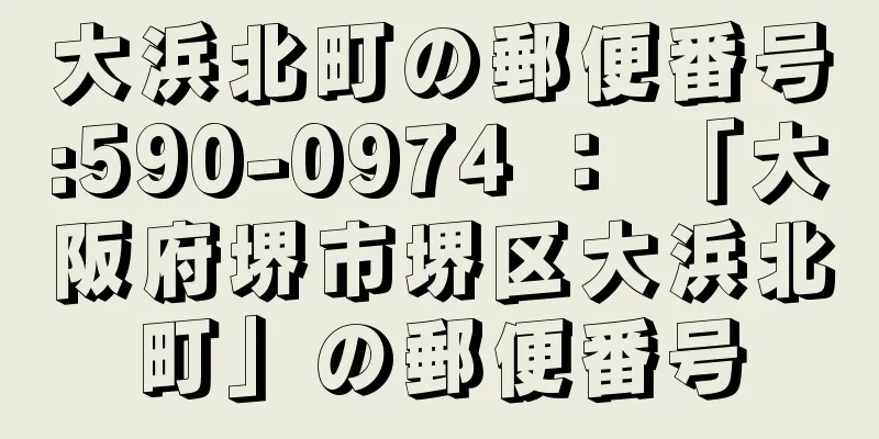 大浜北町の郵便番号:590-0974 ： 「大阪府堺市堺区大浜北町」の郵便番号