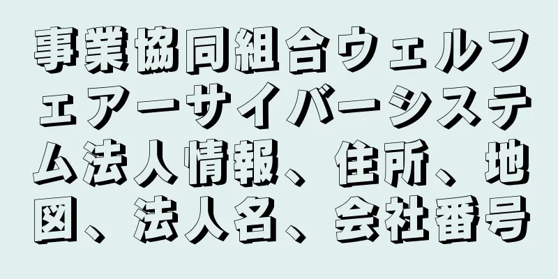 事業協同組合ウェルフェアーサイバーシステム法人情報、住所、地図、法人名、会社番号