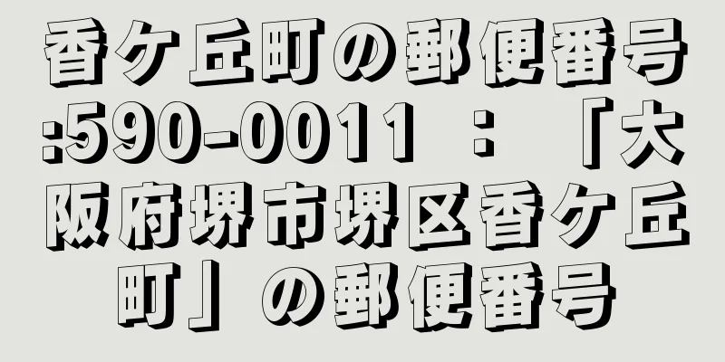 香ケ丘町の郵便番号:590-0011 ： 「大阪府堺市堺区香ケ丘町」の郵便番号