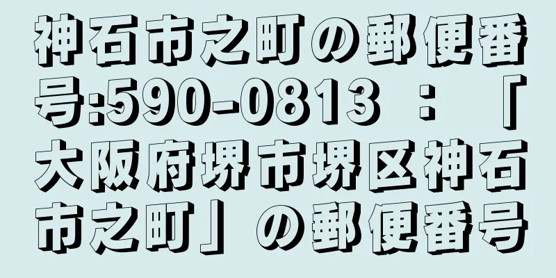 神石市之町の郵便番号:590-0813 ： 「大阪府堺市堺区神石市之町」の郵便番号