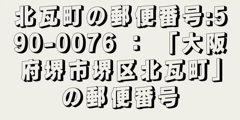 北瓦町の郵便番号:590-0076 ： 「大阪府堺市堺区北瓦町」の郵便番号