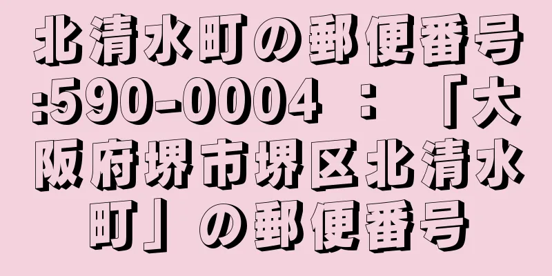 北清水町の郵便番号:590-0004 ： 「大阪府堺市堺区北清水町」の郵便番号