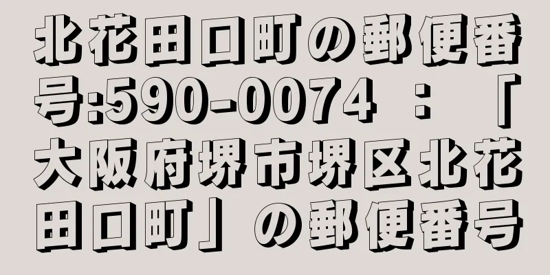 北花田口町の郵便番号:590-0074 ： 「大阪府堺市堺区北花田口町」の郵便番号