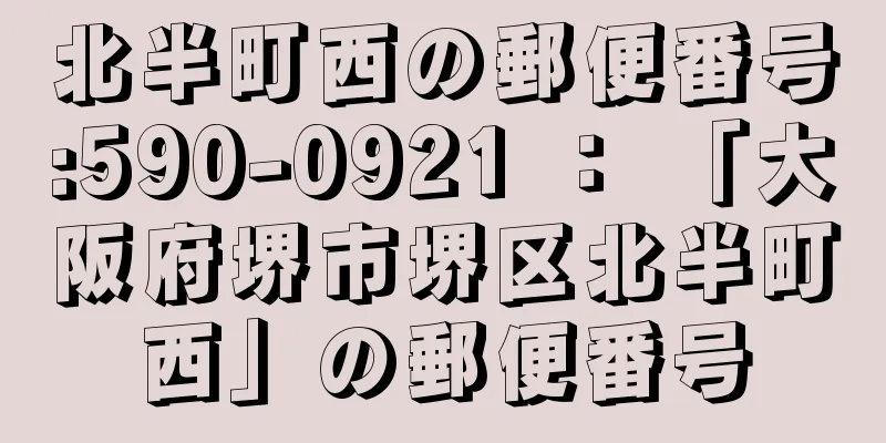 北半町西の郵便番号:590-0921 ： 「大阪府堺市堺区北半町西」の郵便番号