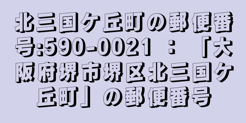 北三国ケ丘町の郵便番号:590-0021 ： 「大阪府堺市堺区北三国ケ丘町」の郵便番号