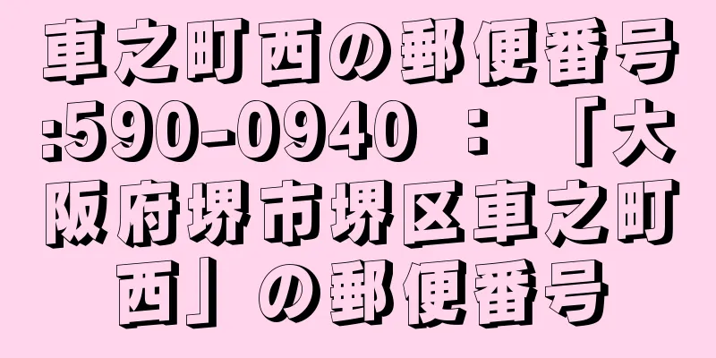車之町西の郵便番号:590-0940 ： 「大阪府堺市堺区車之町西」の郵便番号